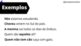 Exemplos
:
Nós estamos estudando.
Choveu ontem no Sul do país.
A menina sai todos os dias de ônibus.
Quem são aqueles ali?
Quem não tem cão caça com gato.
@estudepararealizar
 