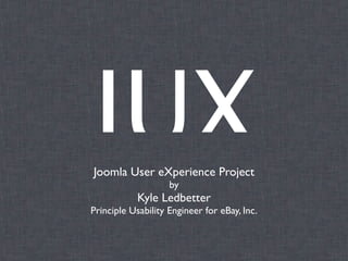 JUX
Joomla User eXperience Project
                    by
            Kyle Ledbetter
Principle Usability Engineer for eBay, Inc.
 