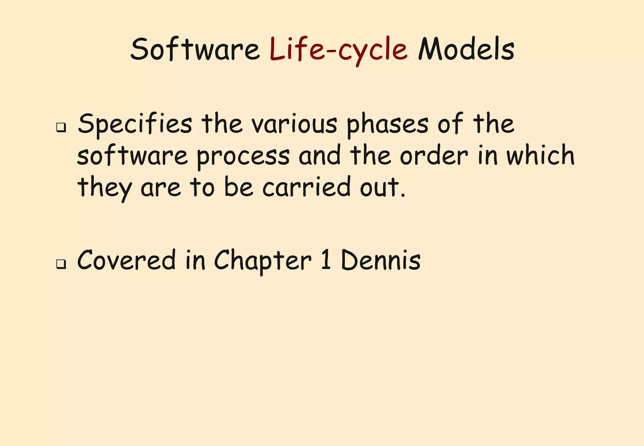 Software Life-cycle Models 
 Specifies the various phases of the 
software process and the order in which 
they are to be carried out. 
 Covered in Chapter 1 Dennis 
 