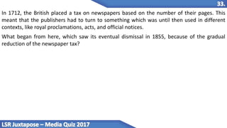 In 1712, the British placed a tax on newspapers based on the number of their pages. This
meant that the publishers had to turn to something which was until then used in different
contexts, like royal proclamations, acts, and official notices.
What began from here, which saw its eventual dismissal in 1855, because of the gradual
reduction of the newspaper tax?
 