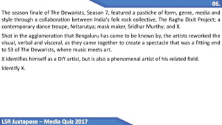 The season finale of The Dewarists, Season 7, featured a pastiche of form, genre, media and
style through a collaboration between India's folk rock collective, The Raghu Dixit Project; a
contemporary dance troupe, Nritarutya; mask maker, Sridhar Murthy; and X.
Shot in the agglomeration that Bengaluru has come to be known by, the artists reworked the
visual, verbal and visceral, as they came together to create a spectacle that was a fitting end
to S3 of The Dewarists, where music meets art.
X identifies himself as a DIY artist, but is also a phenomenal artist of his related field.
Identify X.
 