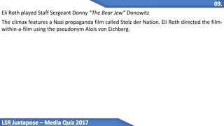Eli Roth played Staff Sergeant Donny “The Bear Jew” Donowitz
The climax features a Nazi propaganda film called Stolz der Nation. Eli Roth directed the film-
within-a-film using the pseudonym Alois von Eichberg.
 