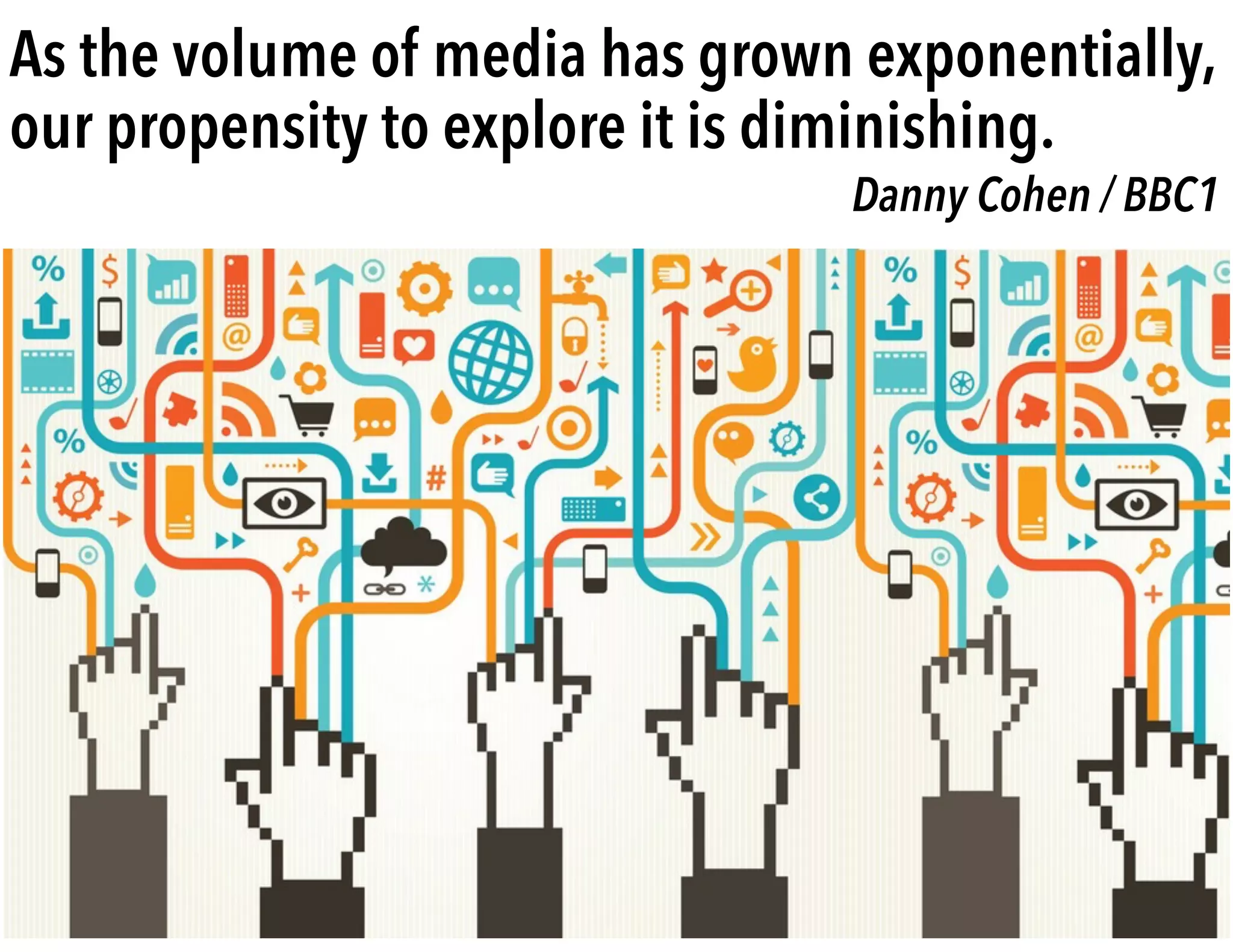 As the volume of media has grown exponentially,
our propensity to explore it is diminishing.
Danny Cohen / BBC1
 