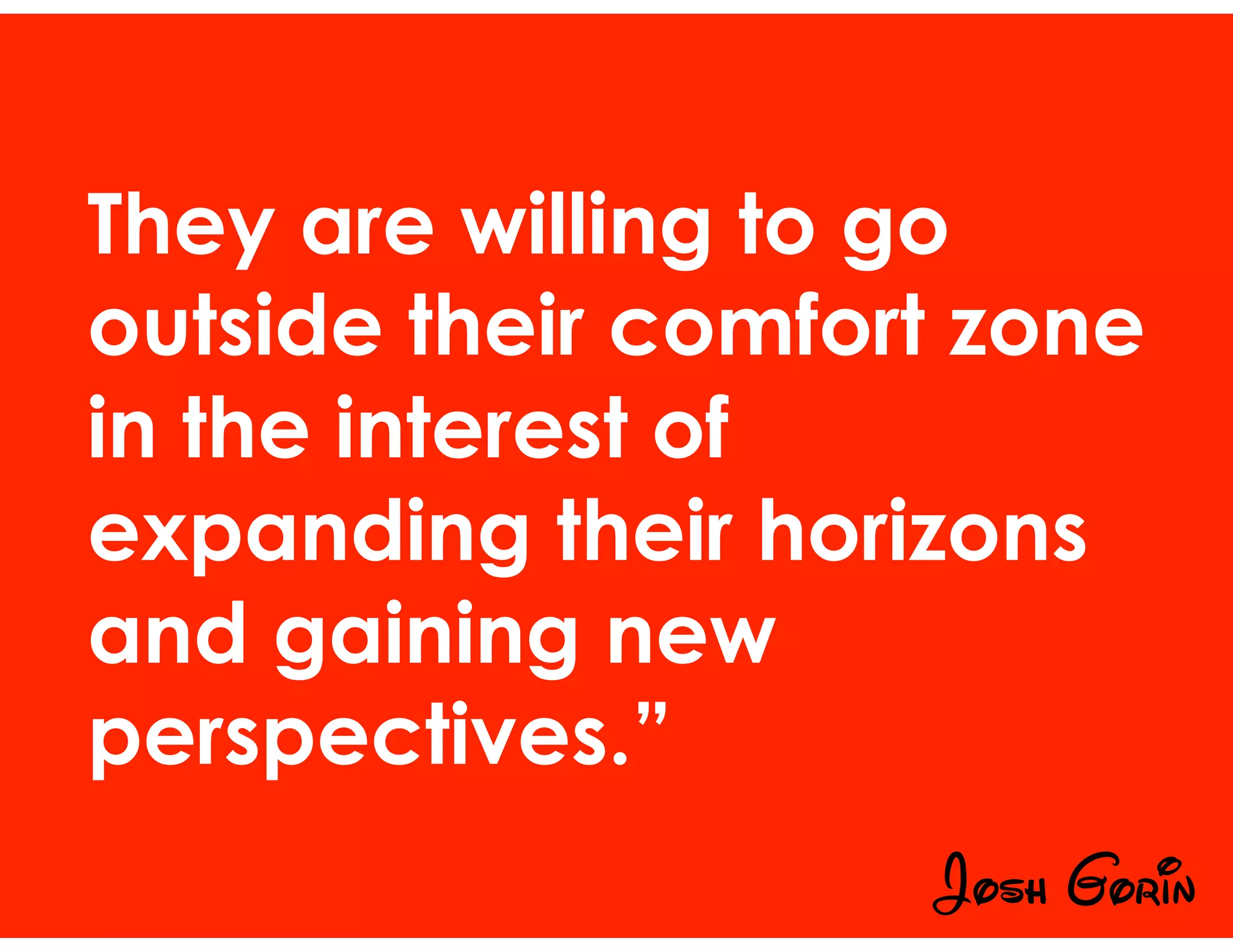 They are willing to go
outside their comfort zone
in the interest of
expanding their horizons
and gaining new
perspectives.”
Josh Gorin
 
