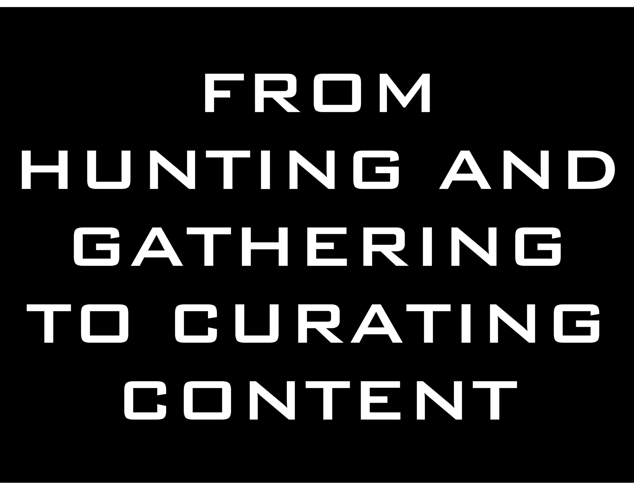 FROM
HUNTING AND
GATHERING
TO CURATING
CONTENT
 