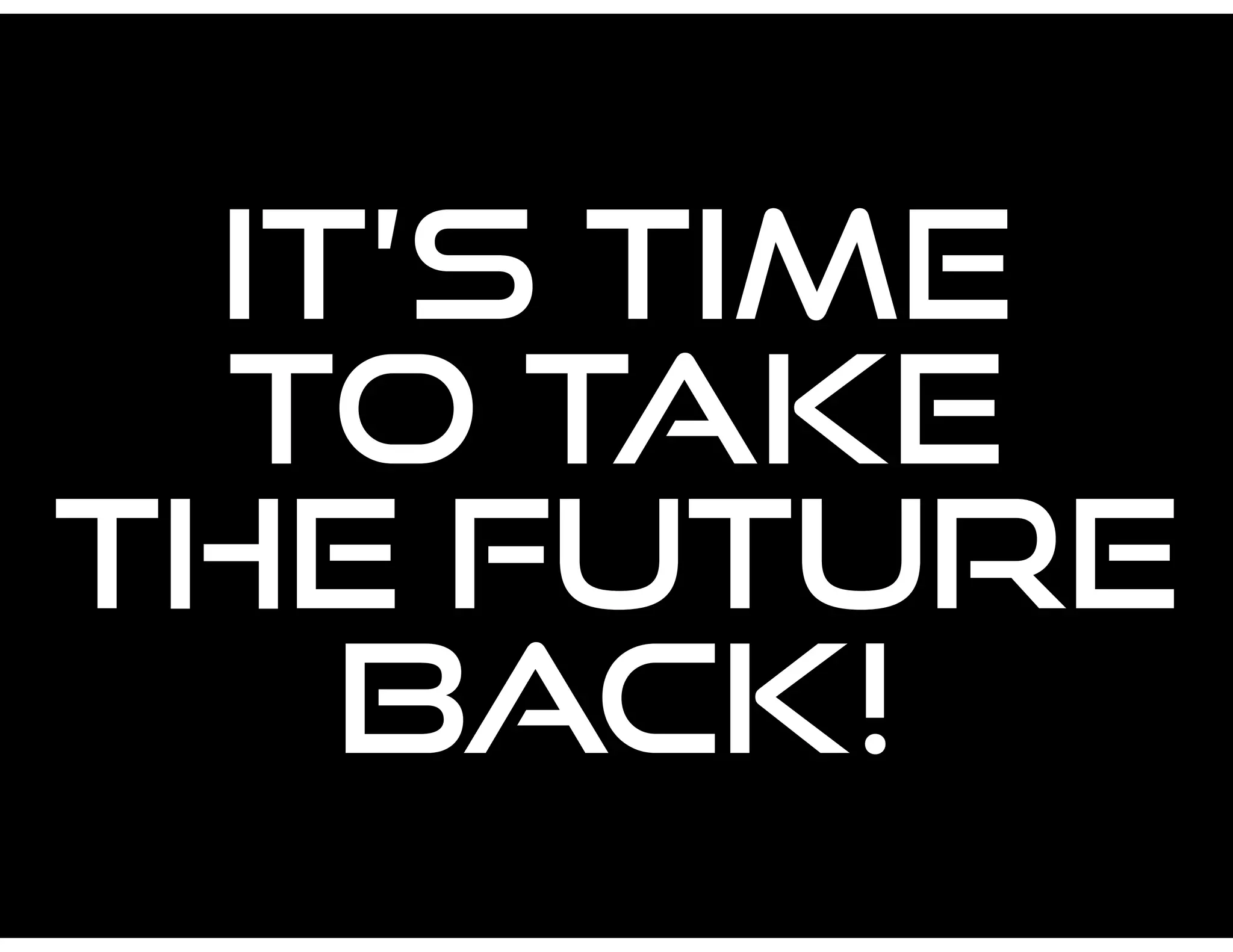 IT’S TIME
TO TAKE
THE FUTURE
BACK!
 