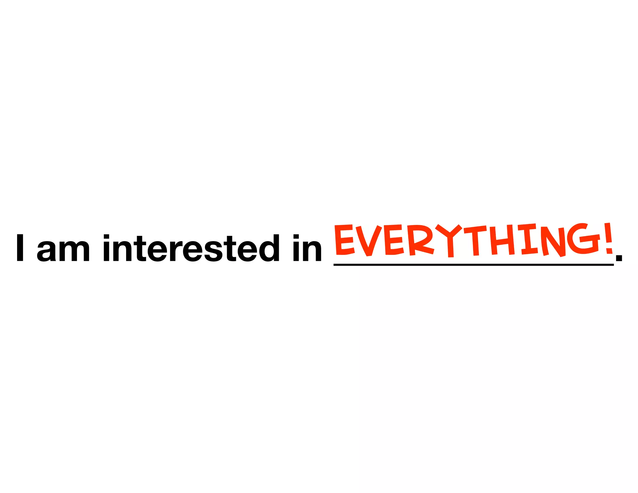 I am interested in _______________.EVERYTHING!
 