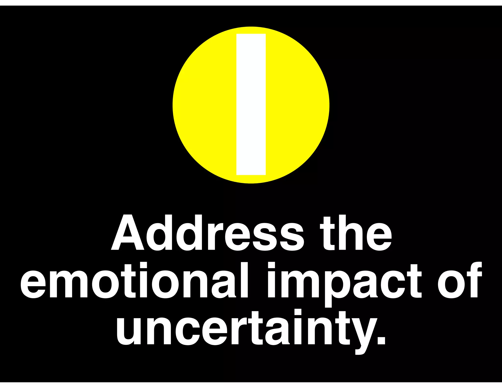 Address the
emotional impact of
uncertainty.
I
 