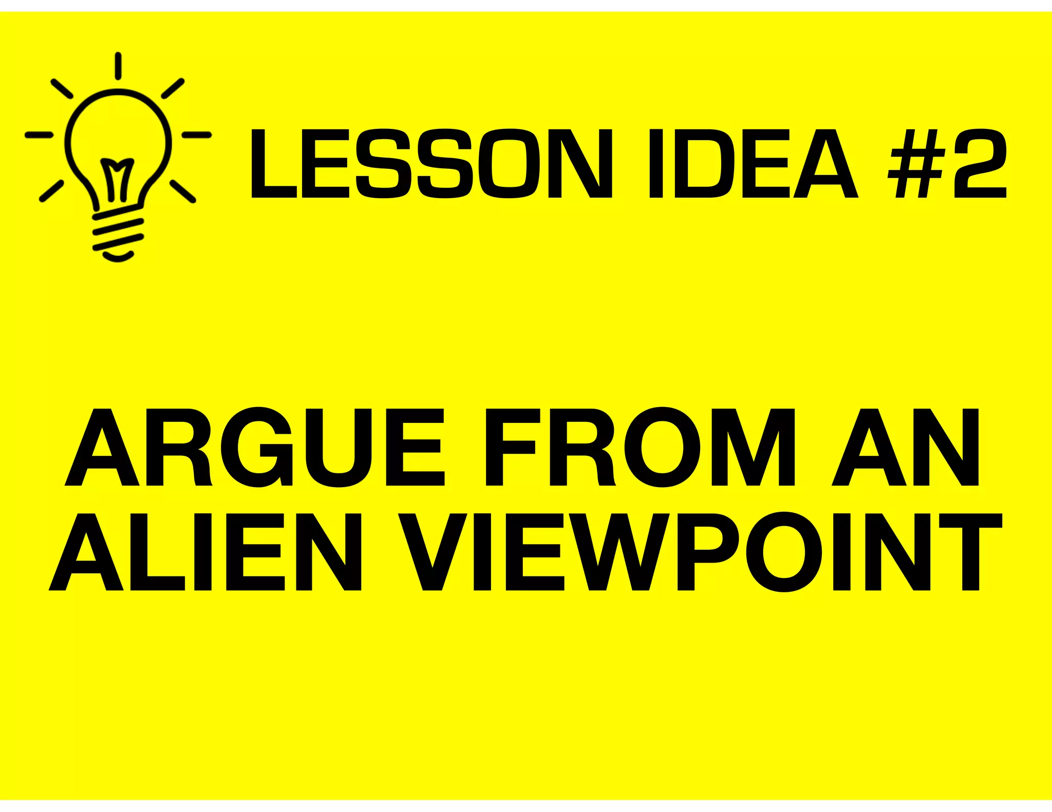 LESSON IDEA #2
ARGUE FROM AN
ALIEN VIEWPOINT
 