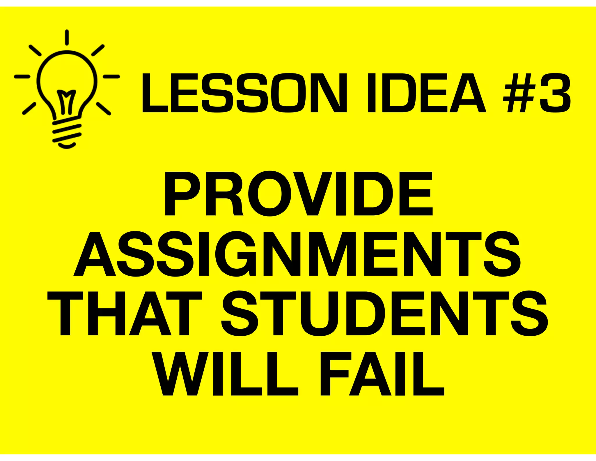 LESSON IDEA #3
PROVIDE
ASSIGNMENTS
THAT STUDENTS
WILL FAIL
 