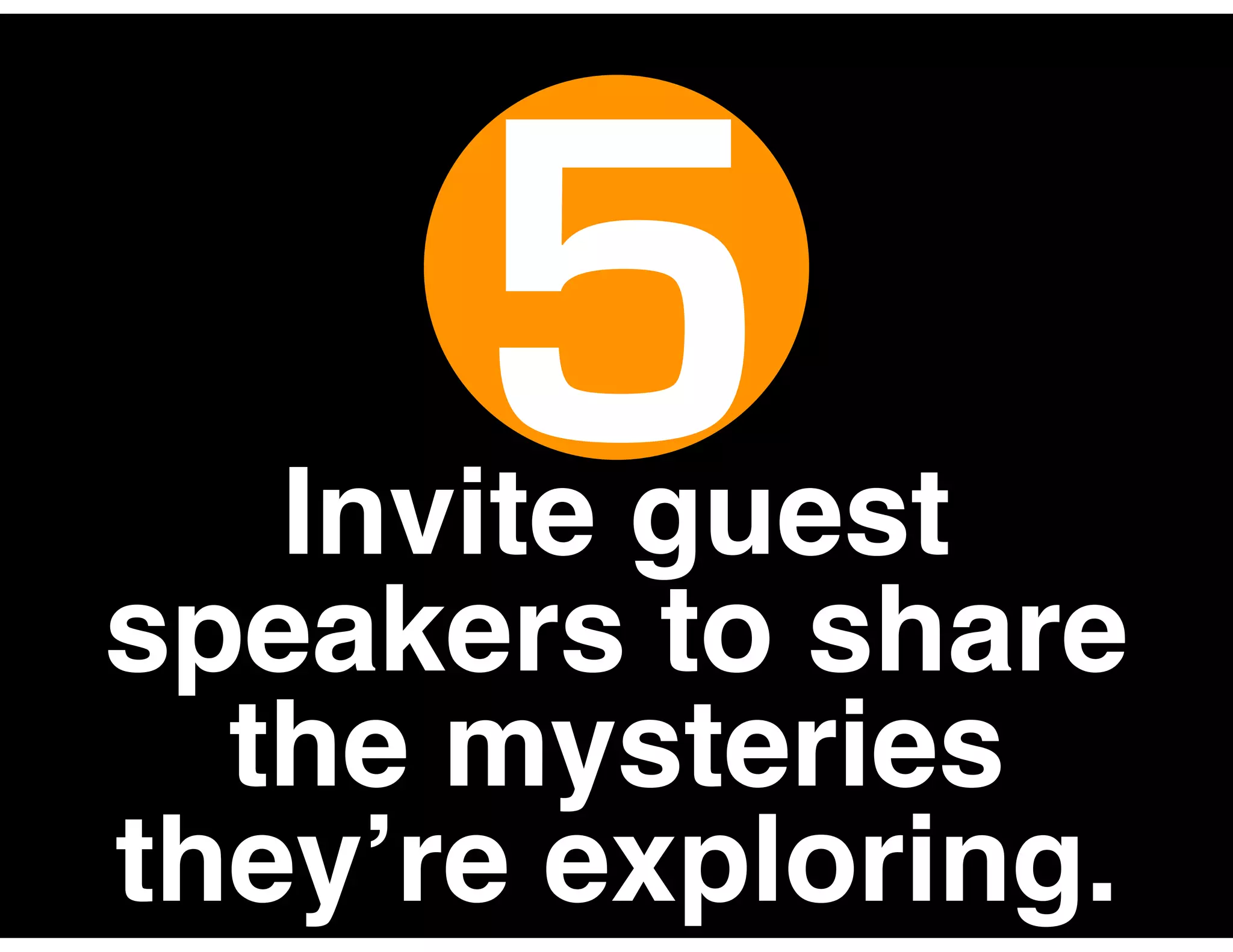 Invite guest
speakers to share
the mysteries
they’re exploring.
5
 