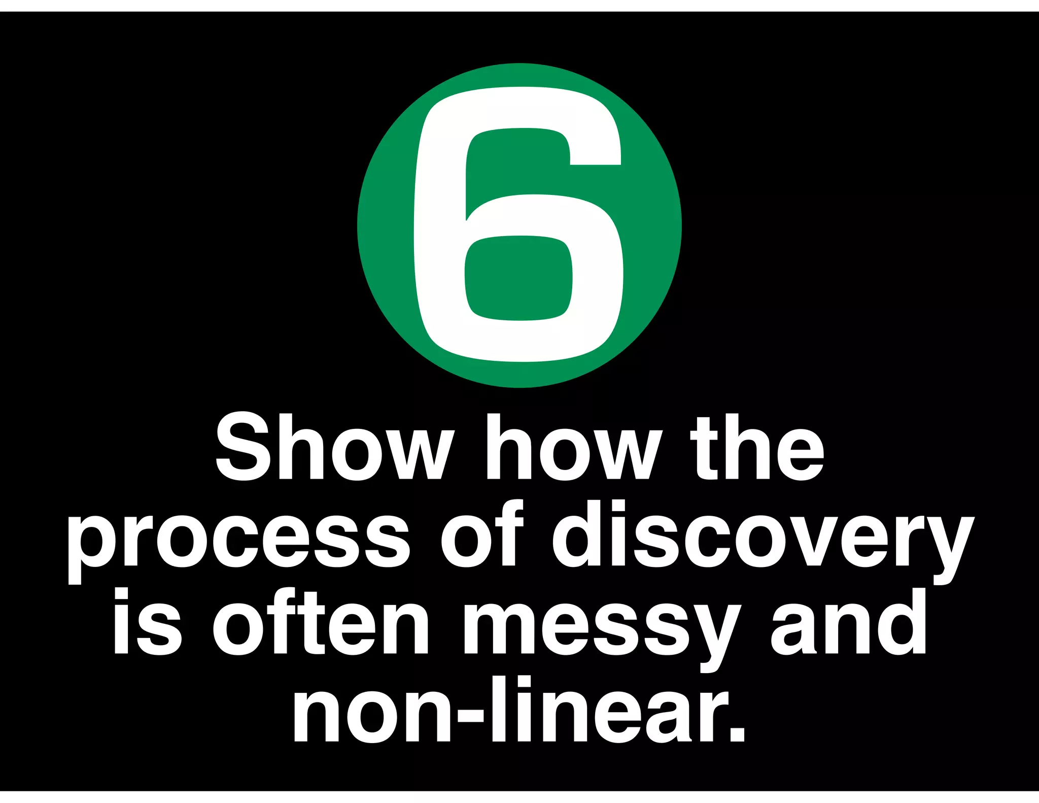 Show how the
process of discovery
is often messy and
non-linear.
6
 