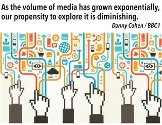 As the volume of media has grown exponentially,
our propensity to explore it is diminishing.
Danny Cohen / BBC1
 