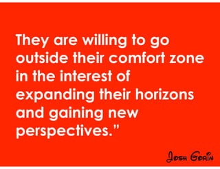 They are willing to go
outside their comfort zone
in the interest of
expanding their horizons
and gaining new
perspectives.”
Josh Gorin
 