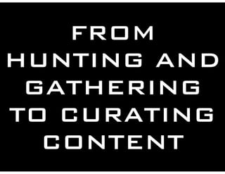 FROM
HUNTING AND
GATHERING
TO CURATING
CONTENT
 