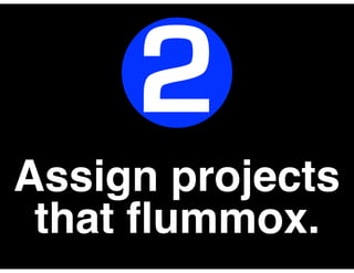 Assign projects
that ﬂummox.
2
 