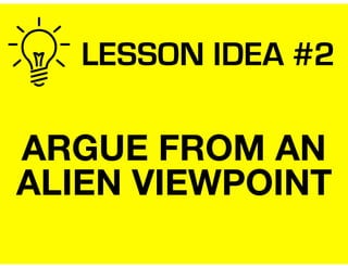 LESSON IDEA #2
ARGUE FROM AN
ALIEN VIEWPOINT
 