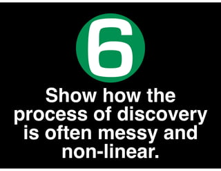 Show how the
process of discovery
is often messy and
non-linear.
6
 