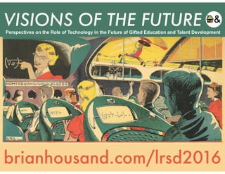 VISIONS OF THE FUTURE
brianhousand.com/lrsd2016
Perspectives on the Role of Technology in the Future of Gifted Education and Talent Development
 