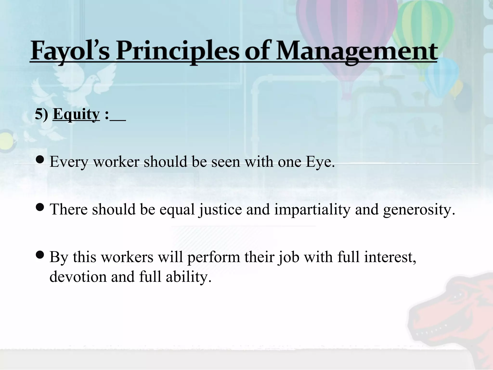 5) Equity : 
Every worker should be seen with one Eye. 
There should be equal justice and impartiality and generosity. 
By this workers will perform their job with full interest, 
devotion and full ability. 
 