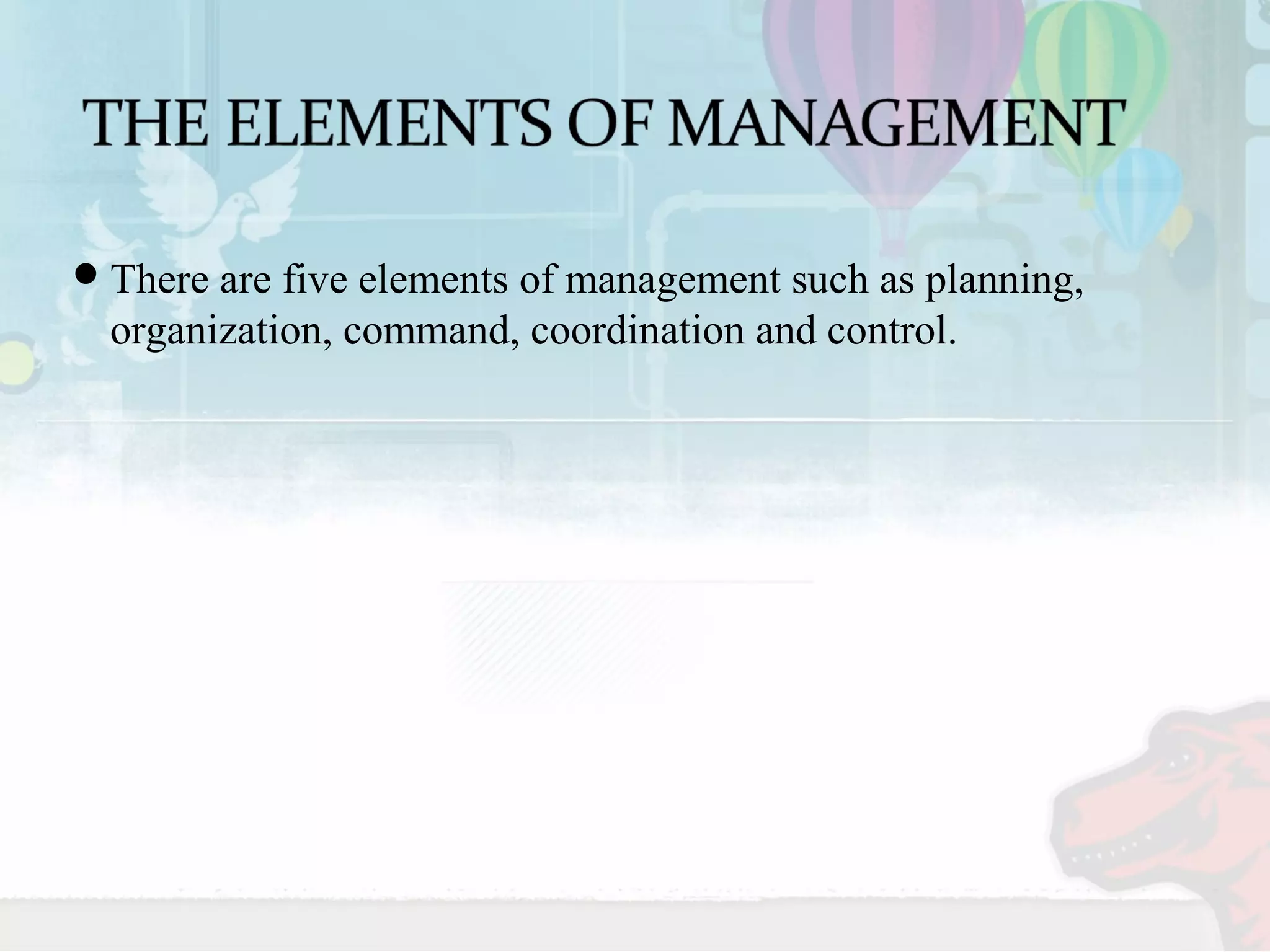 There are five elements of management such as planning, 
organization, command, coordination and control. 
 
