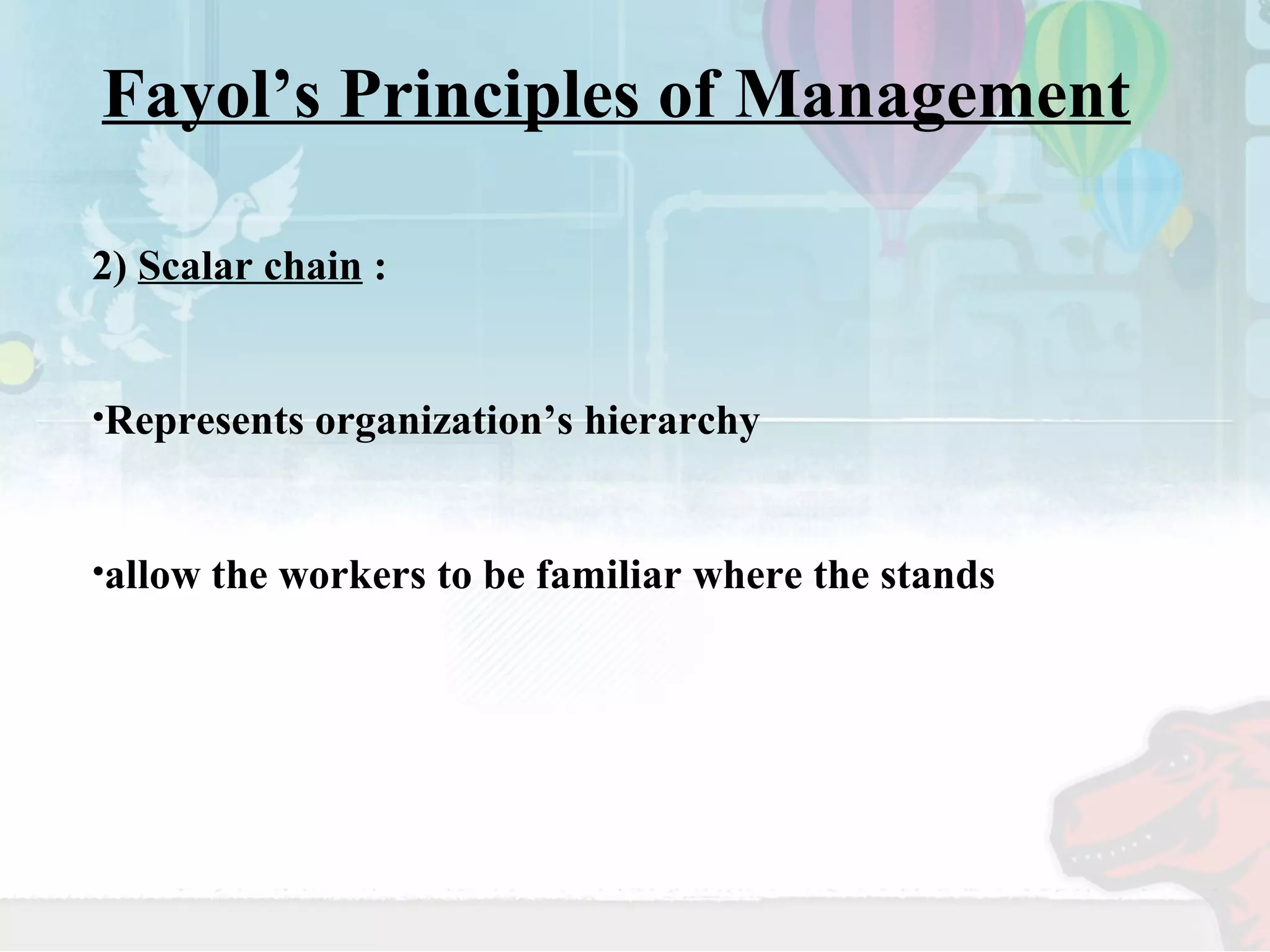 Fayol’s Principles of Management 
2) Scalar chain : 
•Represents organization’s hierarchy 
•allow the workers to be familiar where the stands 
 