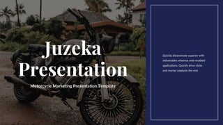 Motorcycle Marketing Presentation Template
Juzeka
Presentation
Quickly disseminate superior with
deliverables whereas web-enabled
applications. Quickly drive clicks
and mortar catalysts the end.
 