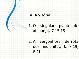 IV. A Vitória
1. O singular plano
ataque, Jz 7.15-18

de

2. A vergonhosa derrota
dos midianitas, Jz 7.19;
8.21

 