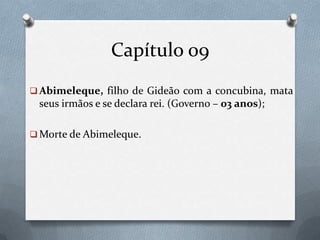 Capítulo 09
 Abimeleque, filho de Gideão com a concubina, mata
seus irmãos e se declara rei. (Governo – 03 anos);
 Morte de Abimeleque.
 