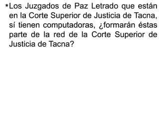 LosLos JuzgadosJuzgados dede PazPaz LetradoLetrado queque estánestán
enen lala CorteCorte SuperiorSuperior dede JusticiaJusticia dede Tacna,Tacna,
sísí tienentienen computadoras,computadoras, ¿formarán¿formarán éstaséstas
parteparte dede lala redred dede lala CorteCorte SuperiorSuperior dede
JusticiaJusticia dede Tacna?Tacna?
**
 