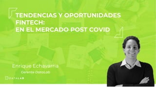 TENDENCIAS Y OPORTUNIDADES
FINTECH:
EN EL MERCADO POST COVID
Enrique Echavarria
Gerente DataLab
 