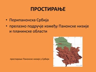 ПРОСТИРАЊЕ
• Перипанонска Србија
• прелазно подручје између Панонске низије
и планинске области
простирање Панонске низије у Србији
 