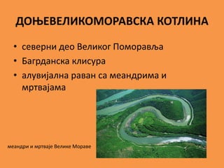 ДОЊЕВЕЛИКОМОРАВСКА КОТЛИНА
• северни део Великог Поморавља
• Багрданска клисура
• алувијална раван са меандрима и
мртвајама
меандри и мртваје Велике Мораве
 