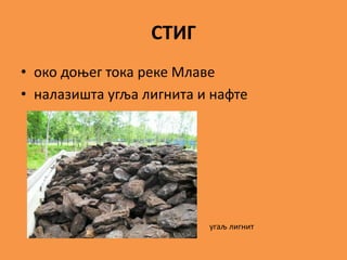 СТИГ
• око доњег тока реке Млаве
• налазишта угља лигнита и нафте
угаљ лигнит
 