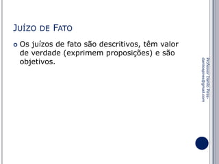 JUÍZO


DE

FATO

Professor Danilo Piresdanilospires@gmail.com

Os juízos de fato são descritivos, têm valor
de verdade (exprimem proposições) e são
objetivos.

 