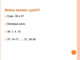 NOSSA GRANDE LIÇÃO!!!


Caps. 36 e 37



Destaque para:



36: 1, 4, 15



37: 14-17 ...... 21, 36-38

 