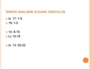 VAMOS ANALISAR ALGUNS ORÁCULOS
Is. 17: 1-5
 19: 1-5


14: 9-15
 Lc 10:18




Is. 13: 20-22

 