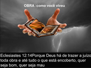 OBRA :como você viveu
Eclesiastes 12:14Porque Deus há de trazer a juízo
toda obra e até tudo o que está encoberto, quer
seja bom, quer seja mau
 