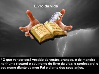 Livro da vida
⁵ O que vencer será vestido de vestes brancas, e de maneira
nenhuma riscarei o seu nome do livro da vida; e confessarei o
seu nome diante de meu Pai e diante dos seus anjos.
 