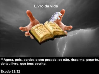 Livro da vida
³² Agora, pois, perdoa o seu pecado; se não, risca-me, peço-te,
do teu livro, que tens escrito.
Êxodo 32:32
 