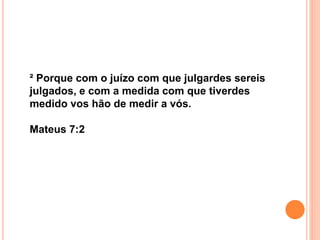 ² Porque com o juízo com que julgardes sereis
julgados, e com a medida com que tiverdes
medido vos hão de medir a vós.
Mateus 7:2
 