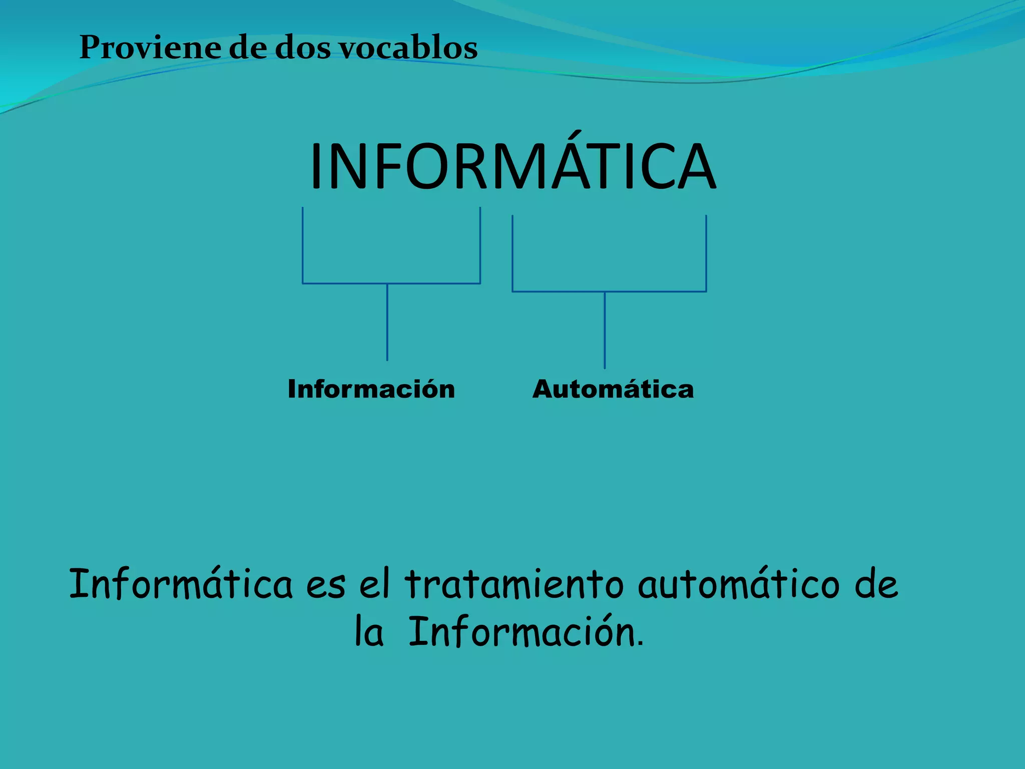 INFORMÁTICA
Informática es el tratamiento automático de
la Información.
Información Automática
Proviene de dos vocablos