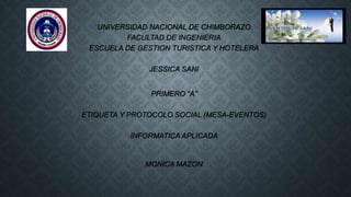 UNIVERSIDAD NACIONAL DE CHIMBORAZO
FACULTAD DE INGENIERIA
ESCUELA DE GESTION TURISTICA Y HOTELERA
JESSICA SANI
PRIMERO “A”
ETIQUETA Y PROTOCOLO SOCIAL (MESA-EVENTOS)
INFORMATICA APLICADA
MONICA MAZON
 