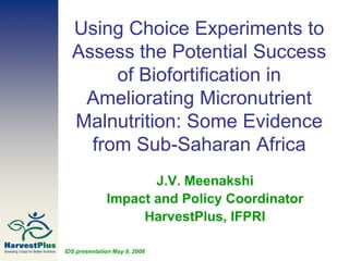 Using Choice Experiments to
  Assess the Potential Success
       of Biofortification in
   Ameliorating Micronutrient
  Malnutrition: Some Evidence
    from Sub-Saharan Africa
                     J.V. Meenakshi
              Impact and Policy Coordinator
                   HarvestPlus, IFPRI

IDS presentation May 9, 2008
 
