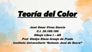 Teoría del Color
José Omar Vivas García
C.I. 30.189.186
Dibujo Libre I – AR
Prof. Gladys Elena Araujo de Prado
Instituto Universitario “Antonio José de Sucre”
 