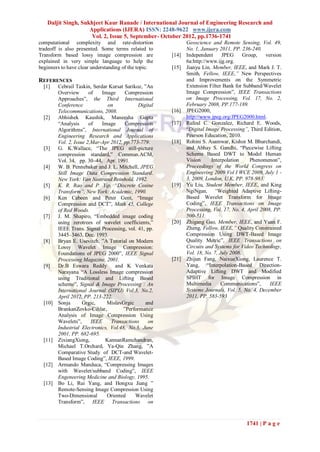Daljit Singh, Sukhjeet Kaur Ranade / International Journal of Engineering Research and
                    Applications (IJERA) ISSN: 2248-9622 www.ijera.com
                     Vol. 2, Issue 5, September- October 2012, pp.1736-1741
computational complexity and rate-distortion                  Geoscience and Remote Sensing, Vol. 49,
tradeoff is also presented. Some terms related to             No. 1, January 2011, PP. 236-240.
Transform based lossy image compression are            [14]   Independent      JPEG      Group,   version
explained in very simple language to help the                 6a:http://www.ijg.org.
beginners to have clear understanding of the topic.    [15]   Jianyu Lin, Member, IEEE, and Mark J. T.
                                                              Smith, Fellow, IEEE,” New Perspectives
REFERENCES                                                    and Improvements on the Symmetric
  [1]    Cebrail Taskin, Serdar Kursat Sarikoz, ”An           Extension Filter Bank for Subband/Wavelet
         Overview       of   Image      Compression           Image Compression”, IEEE Transactions
         Approaches”, the Third International                 on Image Processing, Vol. 17, No. 2,
         Conference             on           Digital          February 2008, PP.177-189.
         Telecommunications, 2008.                     [16]   JPEG2000,
  [2]    Abhishek Kaushik, Maneesha Gupta                     http://www.jpeg.org/JPEG2000.html.
         “Analysis      of   Image      Compression    [17]   Rafeal C. Gonzalez, Richard E. Woods,
         Algorithms”, International Journal of                “Digital Image Processing”, Third Edition,
         Engineering Research and Applications                Pearson Education, 2010.
         Vol. 2, Issue 2,Mar-Apr 2012, pp.773-779.     [18]   Rohini S. Asamwar, Kishor M. Bhurchandi,
  [3]    G. K.Wallace, “The JPEG still-picture                and Abhay S. Gandhi, “Piecewise Lifting
         compression standard,” Commun.ACM,                   Scheme Based DWT to Model Human
         Vol. 34, pp. 30–44, Apr. 1991.                       Vision     Interpolation      Phenomenon”,
  [4]    W. B. Pennebaker and J. L. Mitchell, JPEG            Proceedings of the World Congress on
         Still Image Data Compression Standard.               Engineering 2009 Vol I WCE 2009, July 1 -
         New York: Van Nostrand Reinhold, 1992.               3, 2009, London, U.K, PP. 978-983.
  [5]    K. R. Rao and P. Yip, “Discrete Cosine        [19]   Yu Liu, Student Member, IEEE, and King
         Transform”, New York: Academic, 1990.                NgiNgan, “Weighted Adaptive Lifting-
  [6]    Ken Cabeen and Peter Gent, “Image                    Based Wavelet Transform for Image
         Compression and DCT”, Math 45, College               Coding”, IEEE Transactions on Image
         of Red Woods.                                        Processing, Vol. 17, No. 4, April 2008, PP.
  [7]    J. M. Shapiro, “Embedded image coding                500-511.
         using zerotrees of wavelet coefficients,”     [20]   Zhigang Gao, Member, IEEE, and Yuan F.
         IEEE Trans. Signal Processing, vol. 41, pp.          Zheng, Fellow, IEEE,” Quality Constrained
         3445–3463, Dec. 1993.                                Compression Using DWT-Based Image
  [8]    Bryan E. Usevitch, ”A Tutorial on Modern             Quality Metric”, IEEE Transactions on
         Lossy Wavelet Image Compression:                     Circuits and Systems for Video Technology,
         Foundations of JPEG 2000”, IEEE Signal               Vol. 18, No. 7, July 2008.
         Processing Magazine, 2001.                    [21]   Zhijun Fang, NaixueXiong, Laurence T.
  [9]    Dr.B Eswara Reddy and K Venkata                      Yang, “Interpolation-Based Direction-
         Narayana “A Lossless Image compression               Adaptive Lifting DWT and Modified
         using Traditional and Lifting Based                  SPIHT for Image Compression in
         scheme”, Signal & Image Processing : An              Multimedia       Communications”,     IEEE
         International Journal (SIPIJ) Vol.3, No.2,           Systems Journals, Vol. 5, No. 4, December
         April 2012, PP. 213-222.                             2011, PP. 583-593
  [10]   Sonja       Grgic,    MislavGrgic      and
         BrankanZovko-Cihlar,          ”Performance
         Analysis of Image Compression Using
         Wavelets”,      IEEE    Transactions    on
         Industrial Electronics, Vol.48, No.3, June
         2001, PP. 682-695.
  [11]   ZixiangXiong,        KannanRamchandran,
         Michael T.Orchard, Ya-Qin Zhang, ”A
         Comparative Study of DCT-and Wavelet-
         Based Image Coding”, IEEE, 1999.
  [12]   Armando Manduca, “Compressing Images
         with Wavelet/subband Coding”, IEEE
         Engeneering Medicine and Biology, 1995.
  [13]   Bo Li, Rui Yang, and Hongxu Jiang ”
         Remote-Sensing Image Compression Using
         Two-Dimensional       Oriented     Wavelet
         Transform”, IEEE Transactions on



                                                                                         1741 | P a g e
 