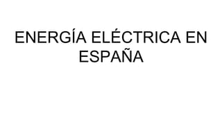 ENERGÍA ELÉCTRICA EN
ESPAÑA
 