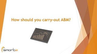 How should you carry-out ABM?