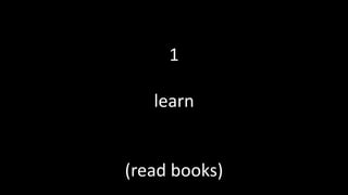 1
learn
(read books)