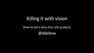 Killing it with vision
[how to tell a story that sells product]
@ddebow
 
